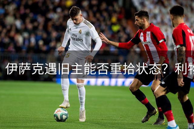 伊萨克遇旧主能否重拾状态？利物浦客场迎关键战